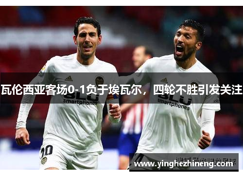 瓦伦西亚客场0-1负于埃瓦尔，四轮不胜引发关注